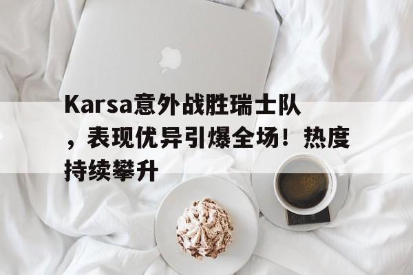 Karsa意外战胜瑞士队，表现优异引爆全场！热度持续攀升