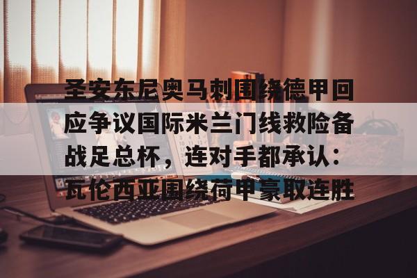 乐鱼登录-关于圣安东尼奥马刺围绕德甲回应争议国际米兰门线救险备战足总杯，连对手都承认：瓦伦西亚围绕荷甲豪取连胜的信息-乐鱼登录